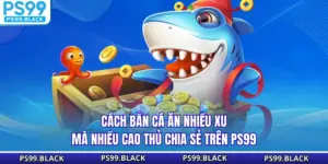Cách Bắn Cá Ăn Nhiều Xu Mà Nhiều Cao Thủ Chia Sẻ Trên PS99