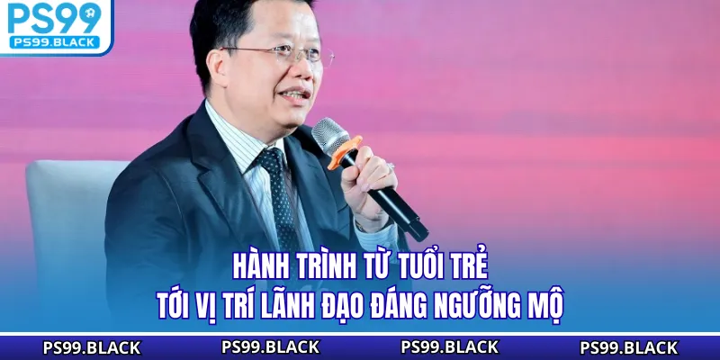 Hành trình từ tuổi trẻ tới vị trí lãnh đạo đáng ngưỡng mộ