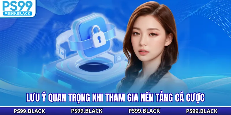 Lưu ý quan trọng khi tham gia nền tảng cá cược