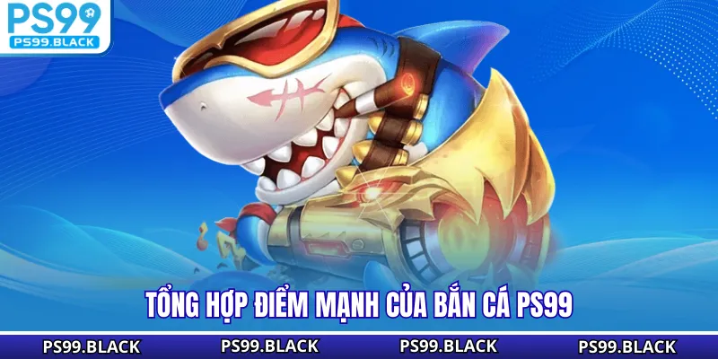 Tổng hợp điểm mạnh của bắn cá PS99